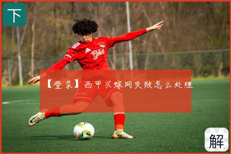 【登录】西甲买球网失败怎么处理